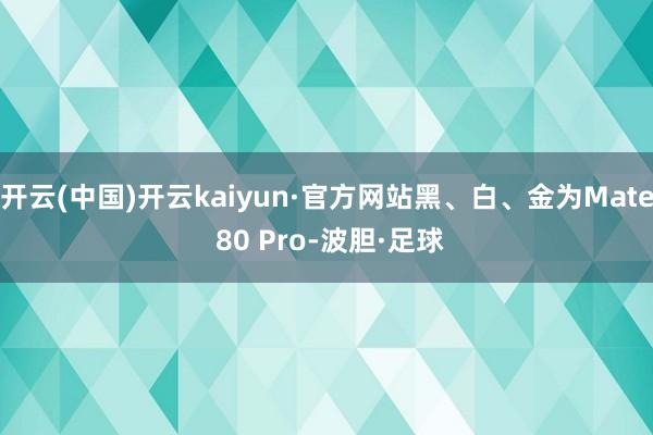 开云(中国)开云kaiyun·官方网站黑、白、金为Mate 80 Pro-波胆·足球