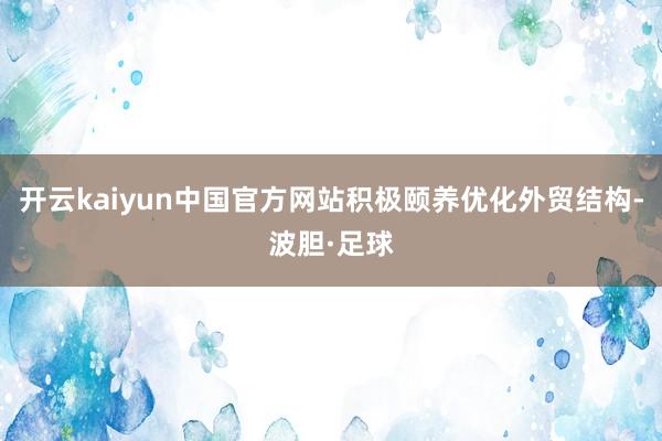 开云kaiyun中国官方网站积极颐养优化外贸结构-波胆·足球