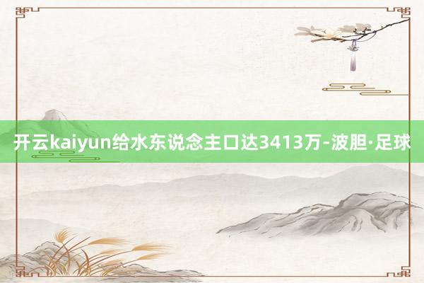 开云kaiyun给水东说念主口达3413万-波胆·足球