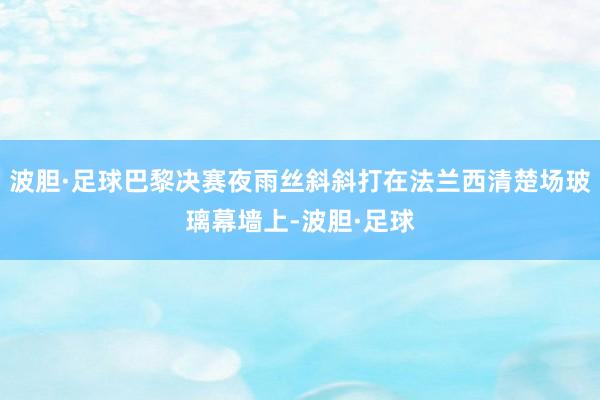 波胆·足球巴黎决赛夜雨丝斜斜打在法兰西清楚场玻璃幕墙上-波胆·足球