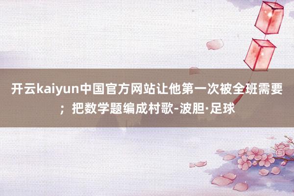 开云kaiyun中国官方网站让他第一次被全班需要；把数学题编成村歌-波胆·足球