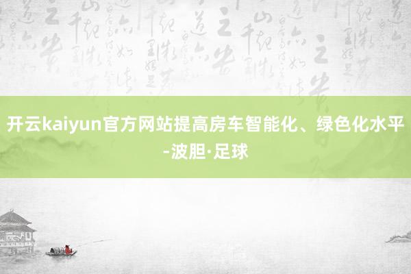 开云kaiyun官方网站提高房车智能化、绿色化水平-波胆·足球