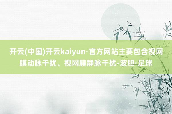 开云(中国)开云kaiyun·官方网站主要包含视网膜动脉干扰、视网膜静脉干扰-波胆·足球
