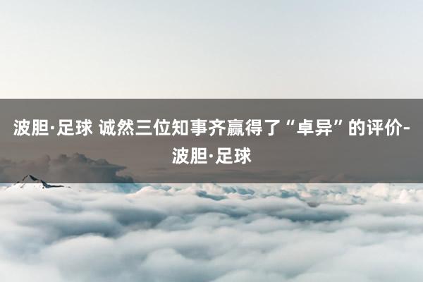 波胆·足球 诚然三位知事齐赢得了“卓异”的评价-波胆·足球