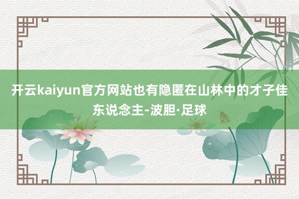 开云kaiyun官方网站也有隐匿在山林中的才子佳东说念主-波胆·足球