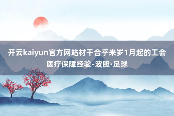 开云kaiyun官方网站材干合乎来岁1月起的工会医疗保障经验-波胆·足球