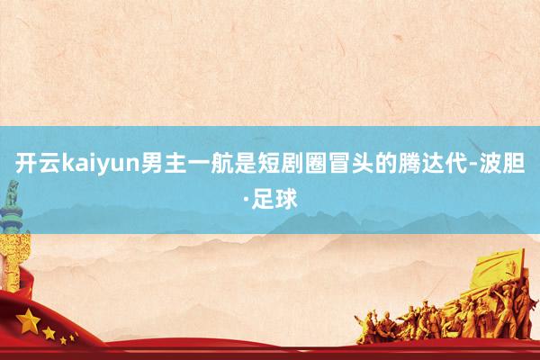 开云kaiyun男主一航是短剧圈冒头的腾达代-波胆·足球