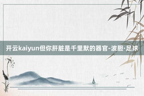 开云kaiyun但你肝脏是千里默的器官-波胆·足球