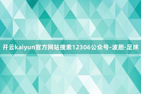 开云kaiyun官方网站搜索12306公众号-波胆·足球