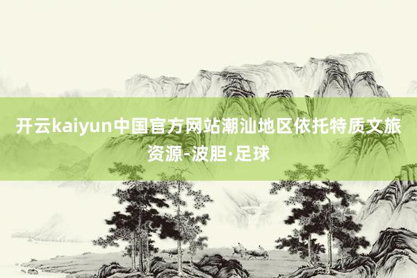 开云kaiyun中国官方网站潮汕地区依托特质文旅资源-波胆·足球