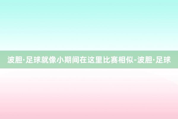 波胆·足球就像小期间在这里比赛相似-波胆·足球