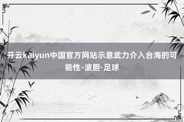 开云kaiyun中国官方网站示意武力介入台海的可能性-波胆·足球