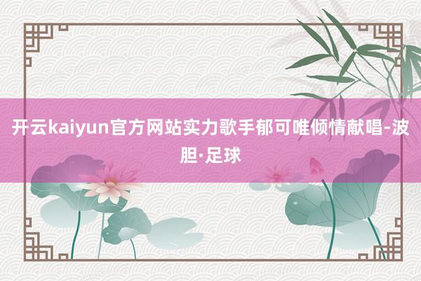 开云kaiyun官方网站实力歌手郁可唯倾情献唱-波胆·足球