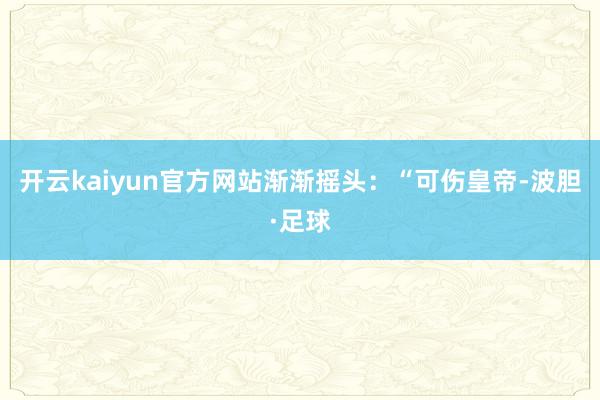 开云kaiyun官方网站渐渐摇头：“可伤皇帝-波胆·足球