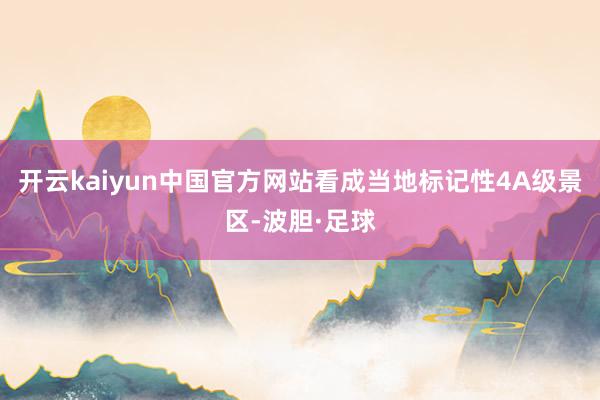 开云kaiyun中国官方网站看成当地标记性4A级景区-波胆·足球