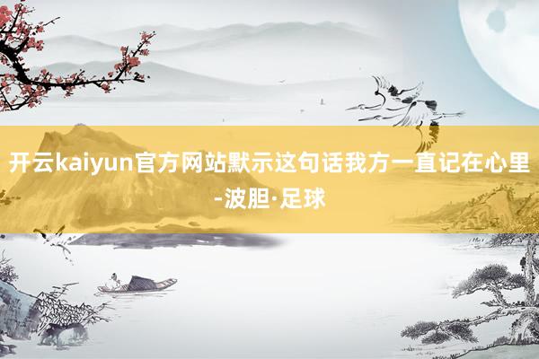 开云kaiyun官方网站默示这句话我方一直记在心里-波胆·足球