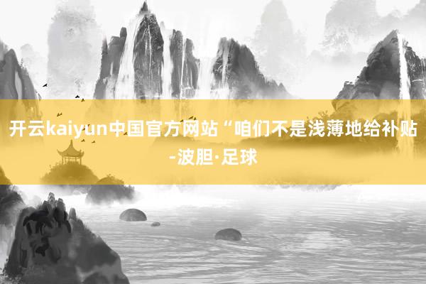 开云kaiyun中国官方网站“咱们不是浅薄地给补贴-波胆·足球
