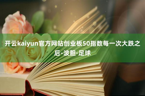 开云kaiyun官方网站创业板50指数每一次大跌之后-波胆·足球