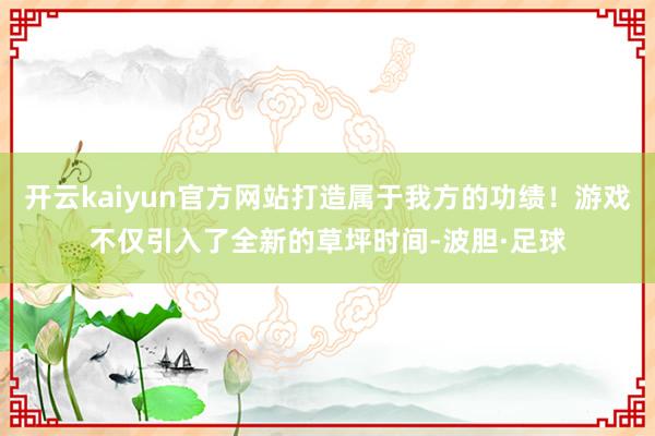 开云kaiyun官方网站打造属于我方的功绩！游戏不仅引入了全新的草坪时间-波胆·足球