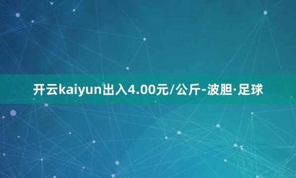 开云kaiyun出入4.00元/公斤-波胆·足球