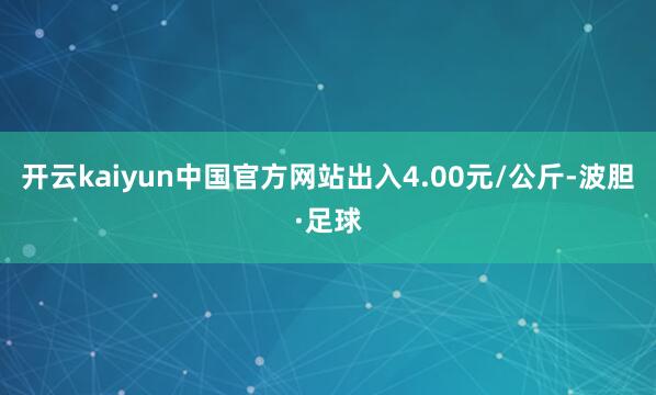 开云kaiyun中国官方网站出入4.00元/公斤-波胆·足球