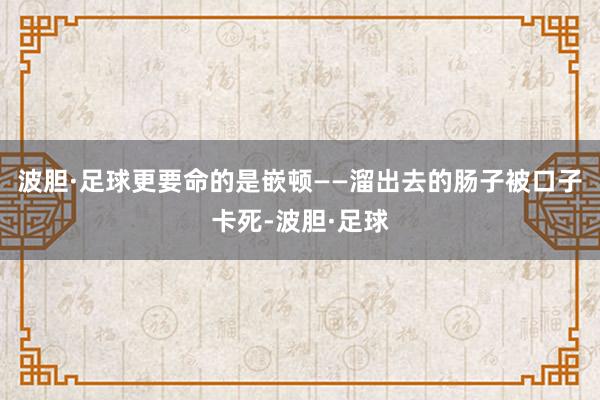 波胆·足球更要命的是嵌顿——溜出去的肠子被口子卡死-波胆·足球
