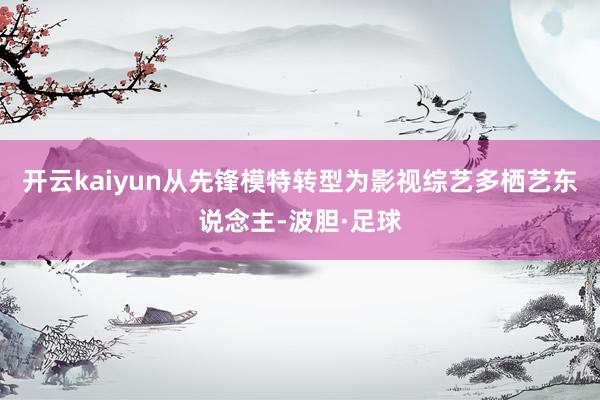 开云kaiyun从先锋模特转型为影视综艺多栖艺东说念主-波胆·足球