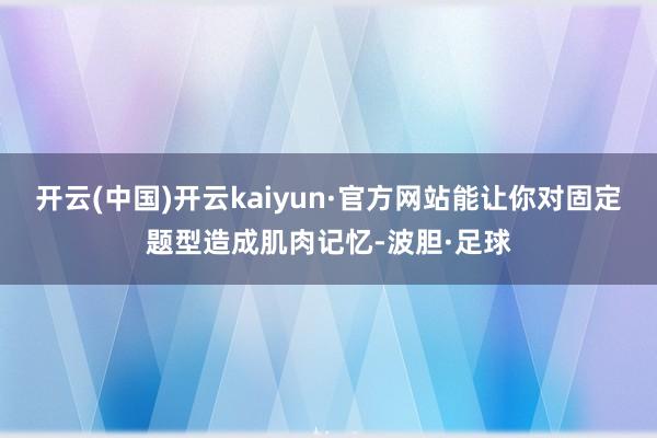 开云(中国)开云kaiyun·官方网站能让你对固定题型造成肌肉记忆-波胆·足球