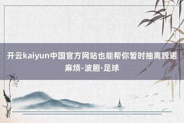 开云kaiyun中国官方网站也能帮你暂时抽离践诺麻烦-波胆·足球