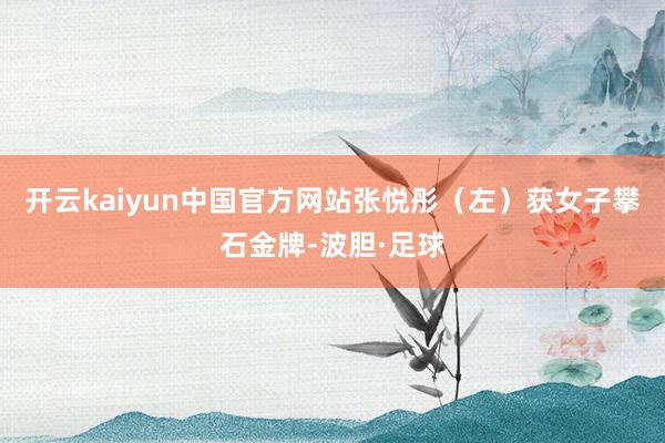 开云kaiyun中国官方网站张悦彤（左）获女子攀石金牌-波胆·足球