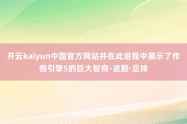 开云kaiyun中国官方网站并在此进程中展示了作假引擎5的巨大智商-波胆·足球