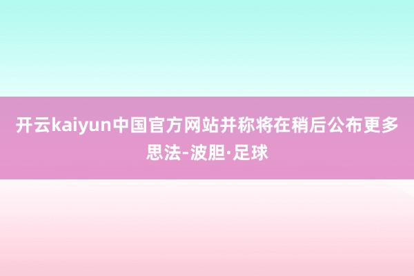 开云kaiyun中国官方网站并称将在稍后公布更多思法-波胆·足球