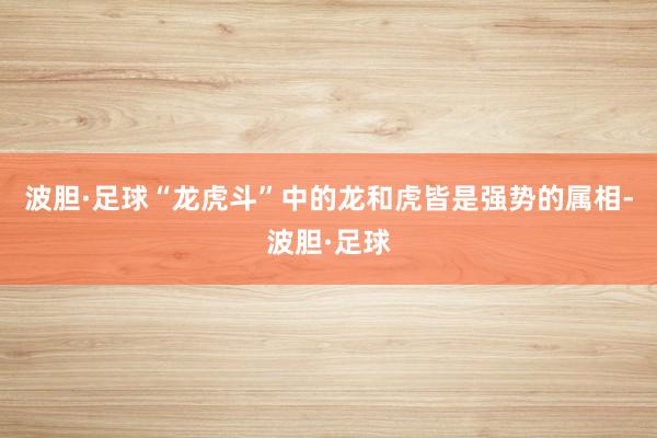 波胆·足球“龙虎斗”中的龙和虎皆是强势的属相-波胆·足球