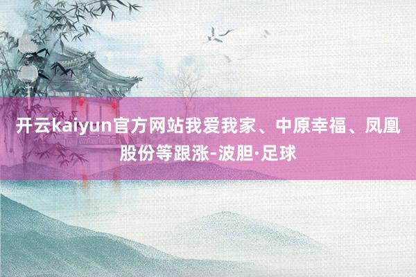 开云kaiyun官方网站我爱我家、中原幸福、凤凰股份等跟涨-波胆·足球