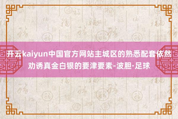 开云kaiyun中国官方网站主城区的熟悉配套依然劝诱真金白银的要津要素-波胆·足球