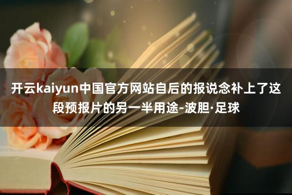 开云kaiyun中国官方网站自后的报说念补上了这段预报片的另一半用途-波胆·足球