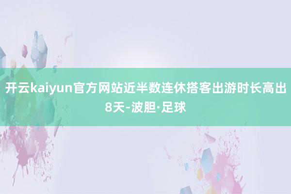 开云kaiyun官方网站近半数连休搭客出游时长高出8天-波胆·足球