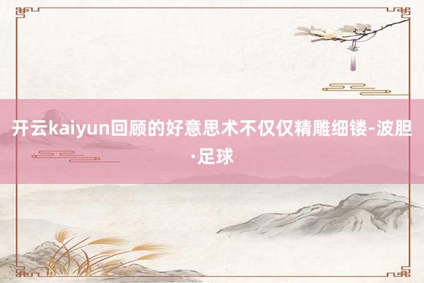 开云kaiyun回顾的好意思术不仅仅精雕细镂-波胆·足球