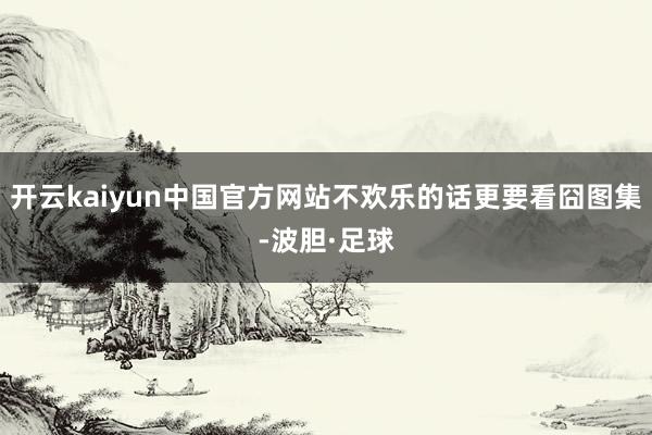 开云kaiyun中国官方网站不欢乐的话更要看囧图集-波胆·足球