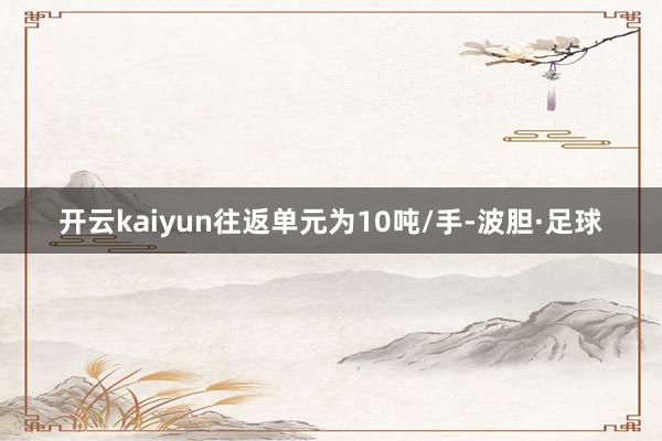 开云kaiyun往返单元为10吨/手-波胆·足球