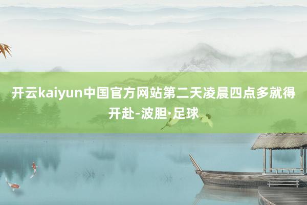 开云kaiyun中国官方网站第二天凌晨四点多就得开赴-波胆·足球