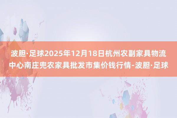 波胆·足球2025年12月18日杭州农副家具物流中心南庄兜农家具批发市集价钱行情-波胆·足球