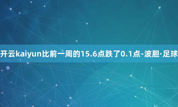 开云kaiyun比前一周的15.6点跌了0.1点-波胆·足球