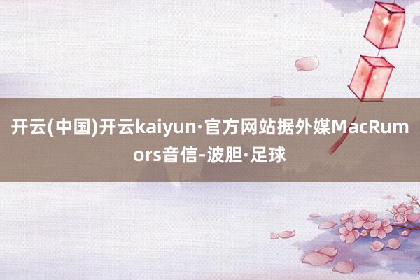 开云(中国)开云kaiyun·官方网站据外媒MacRumors音信-波胆·足球