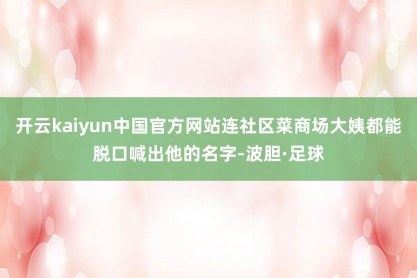 开云kaiyun中国官方网站连社区菜商场大姨都能脱口喊出他的名字-波胆·足球