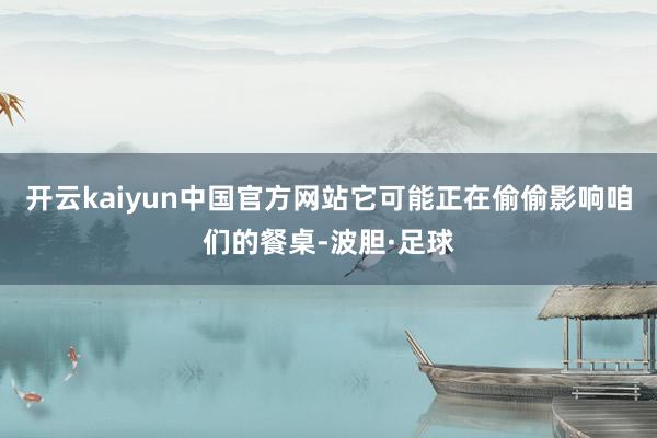 开云kaiyun中国官方网站它可能正在偷偷影响咱们的餐桌-波胆·足球