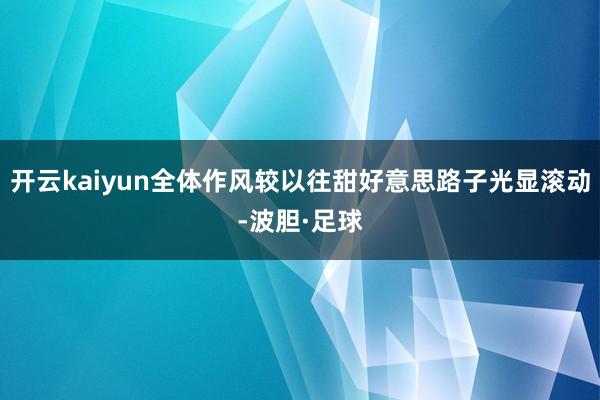 开云kaiyun全体作风较以往甜好意思路子光显滚动-波胆·足球