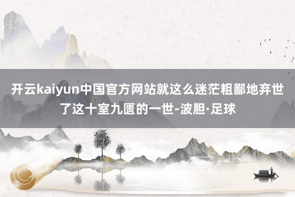 开云kaiyun中国官方网站就这么迷茫粗鄙地弃世了这十室九匮的一世-波胆·足球