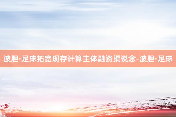 波胆·足球拓宽现存计算主体融资渠说念-波胆·足球