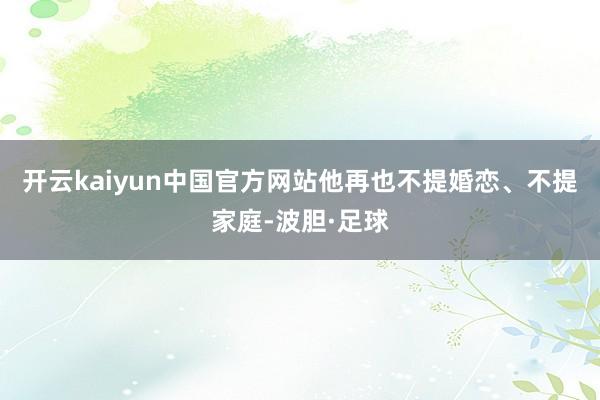 开云kaiyun中国官方网站他再也不提婚恋、不提家庭-波胆·足球
